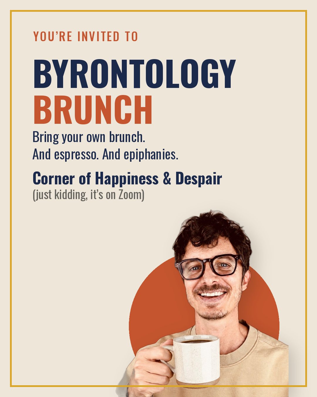 You’re invited to Byrontology Brunch. Bring your own brunch. And espresso. And epiphanies. Corner of Happiness & Despair (just kidding, it’s on Zoom).
